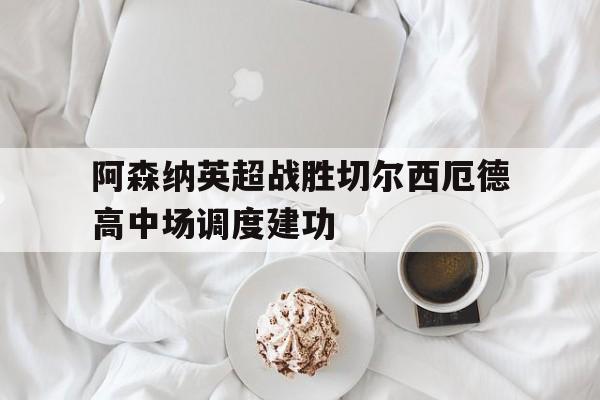 九游游戏中心_关于阿森纳英超战胜切尔西厄德高中场调度建功的信息