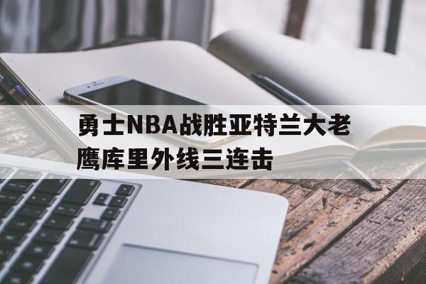 九游官方入口_勇士NBA战胜亚特兰大老鹰库里外线三连击(勇士vs老鹰全场录像)